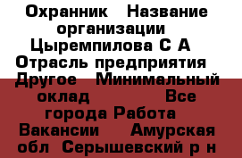 Охранник › Название организации ­ Цыремпилова С.А › Отрасль предприятия ­ Другое › Минимальный оклад ­ 12 000 - Все города Работа » Вакансии   . Амурская обл.,Серышевский р-н